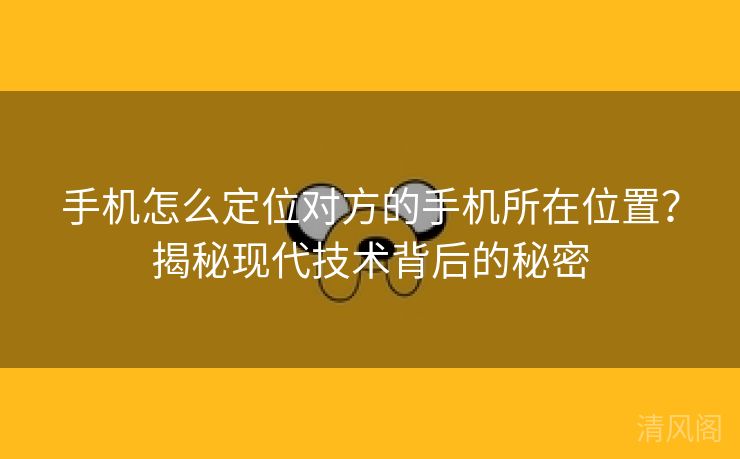 手机怎么定位对方手机所在位置？揭秘现代技术背后秘密  第1张