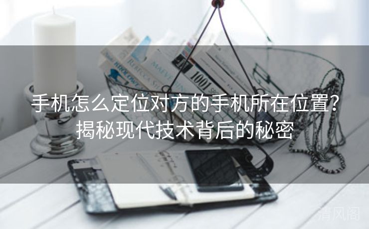 手机怎么定位对方手机所在位置？揭秘现代技术背后秘密  第3张