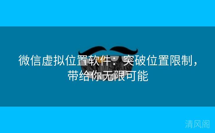 微信虚拟位置应用：突破位置限制，带给你无限大概  第1张