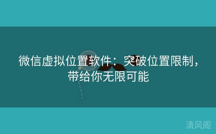 微信虚拟位置应用：突破位置限制，带给你无限大概  第2张