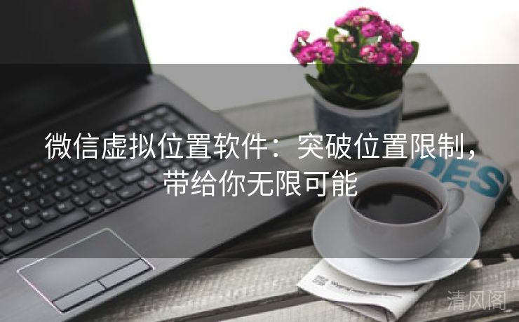 微信虚拟位置应用：突破位置限制，带给你无限大概  第3张
