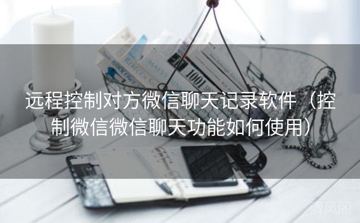 远程控制对方微信聊天记录应用〔控制微信微信聊天功能如何运用〕  第1张