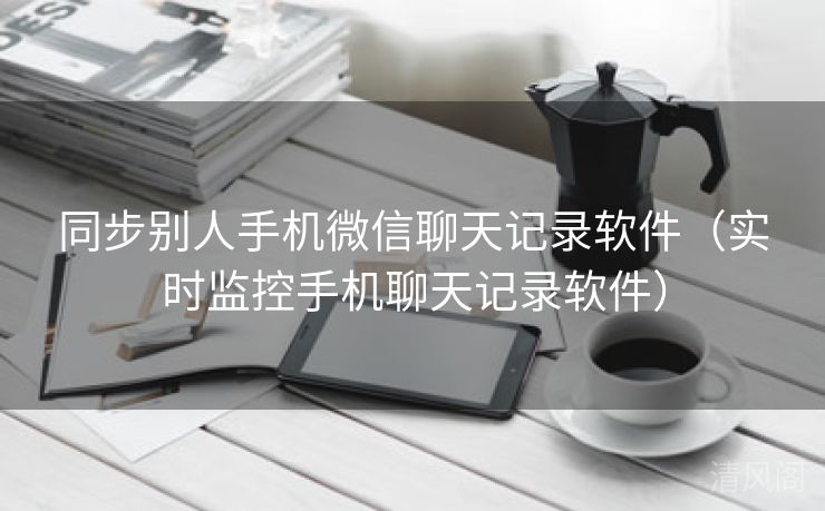 同步别人手机微信聊天记录应用〔实时监控手机聊天记录应用〕  第1张