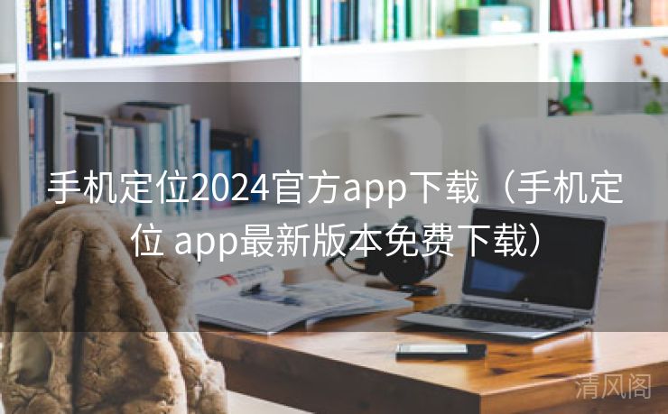 手机定位2024官方app下载〔手机定位 app最新版本全民免单下载〕 第2张
