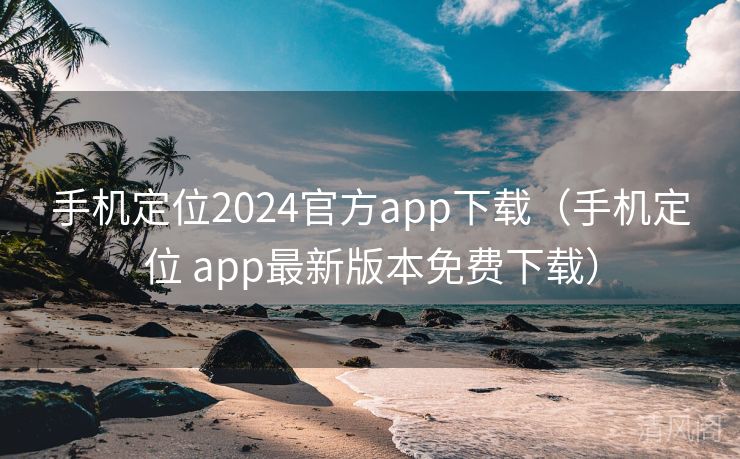 手机定位2024官方app下载〔手机定位 app最新版本全民免单下载〕 第3张