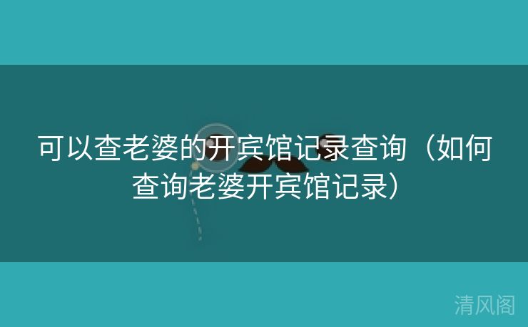 可以查老婆开宾馆记录查询〔如何查询老婆开宾馆记录〕  第2张