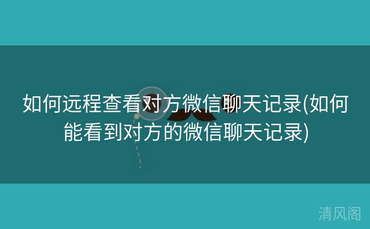 如何远程查看对方微信聊天记录〔如何能看到对方微信聊天记录〕  第1张
