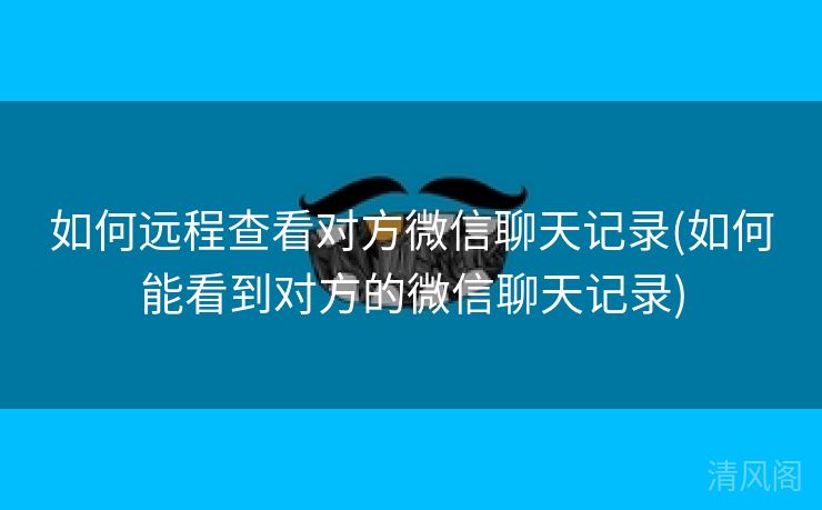 如何远程查看对方微信聊天记录〔如何能看到对方微信聊天记录〕  第3张