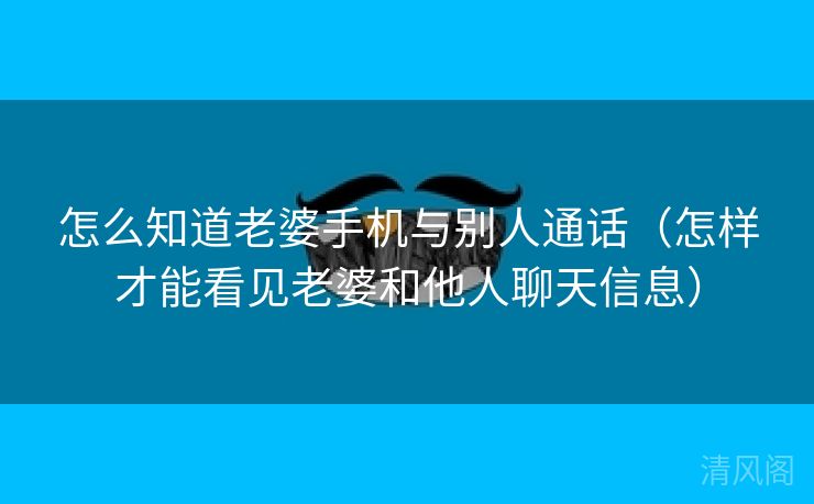 怎么晓得老婆手机与别人通话〔怎样才能看见老婆、他人聊天信息〕  第1张