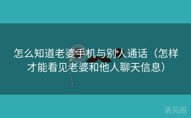 怎么晓得老婆手机与别人通话〔怎样才能看见老婆、他人聊天信息〕  第2张