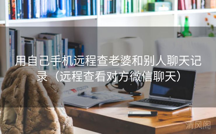 用自己手机远程查老婆、别人聊天记录〔远程查看对方微信聊天〕  第1张