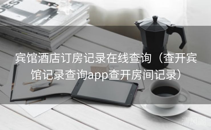 宾馆酒店订房记录在线查询〔查开宾馆记录查询app查开房间记录〕  第1张