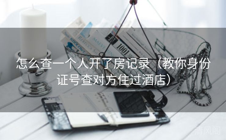 怎么查一个人开房记录〔教你身份证号查对方住过酒店〕  第1张