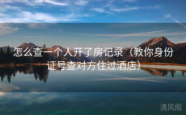 怎么查一个人开房记录〔教你身份证号查对方住过酒店〕  第3张