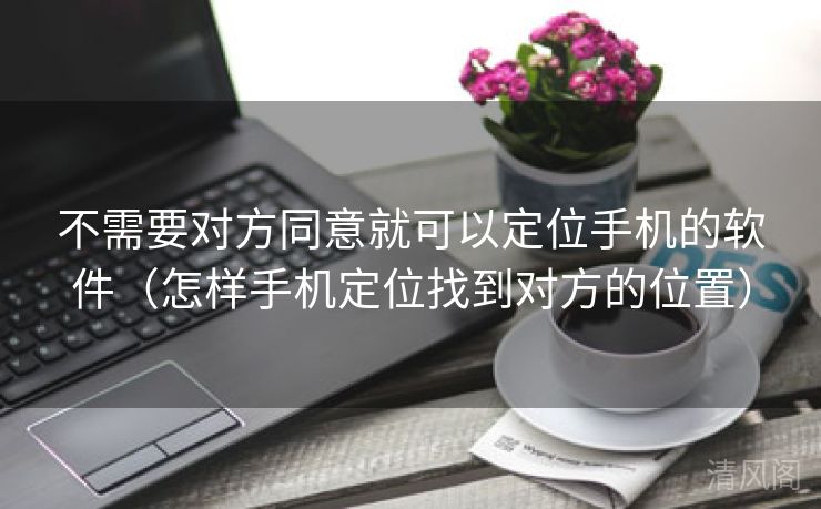 不须要对方同意就可以定位手机应用〔怎样手机定位找到对方位置〕  第2张