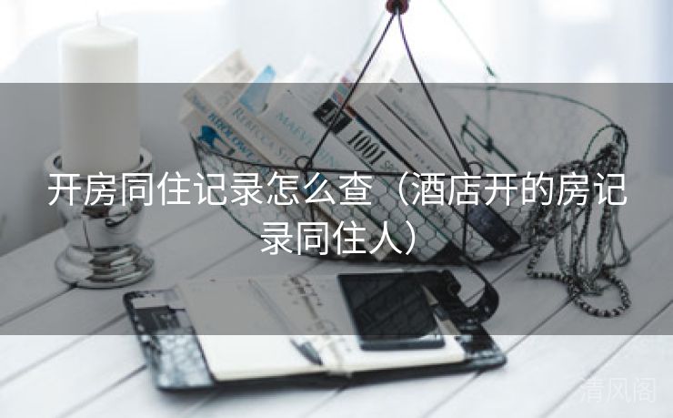 开房同住记录怎么查〔酒店开房记录同住人〕  第1张