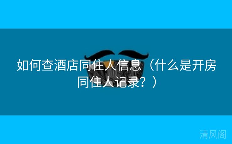 如何查酒店同住人信息〔什么是开房同住人记录？〕  第1张
