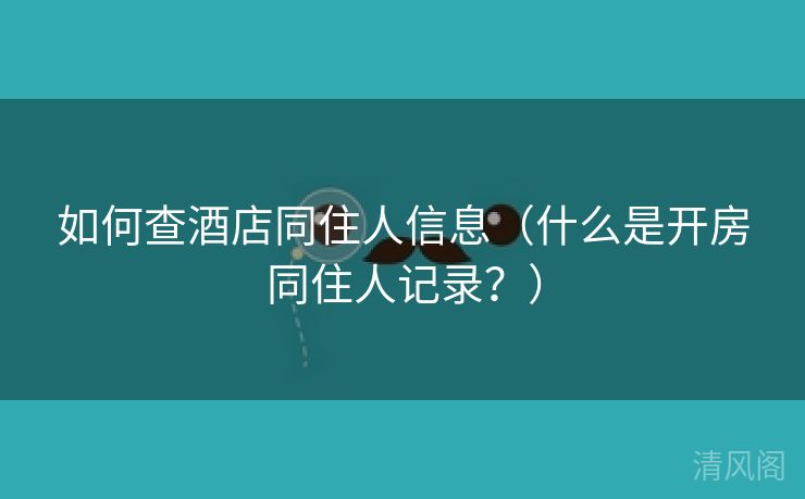 如何查酒店同住人信息〔什么是开房同住人记录？〕  第2张