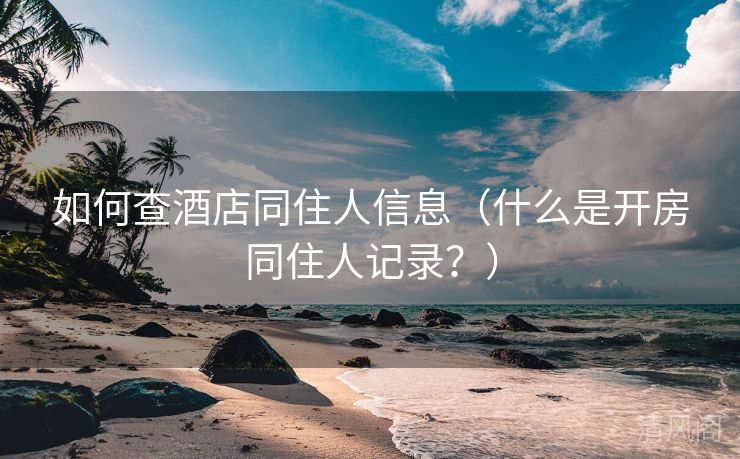 如何查酒店同住人信息〔什么是开房同住人记录？〕  第3张