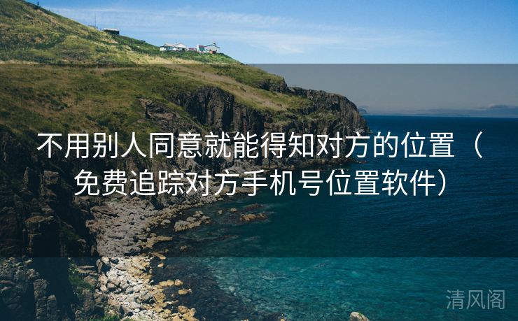 不用别人同意就能晓得对方位置〔全民免单追踪对方手机号位置应用〕  第3张