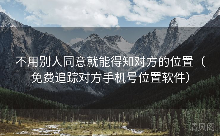 不用别人同意就能晓得对方位置〔全民免单追踪对方手机号位置应用〕  第2张