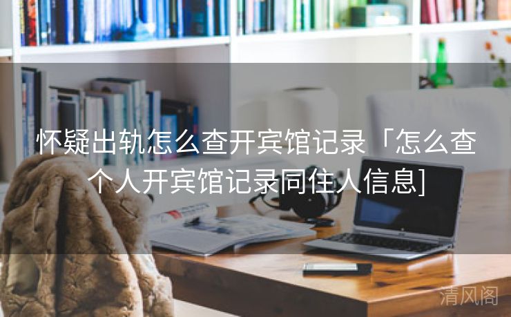 怀疑出轨怎么查开宾馆记录「怎么查个人开宾馆记录同住人信息〕  第2张