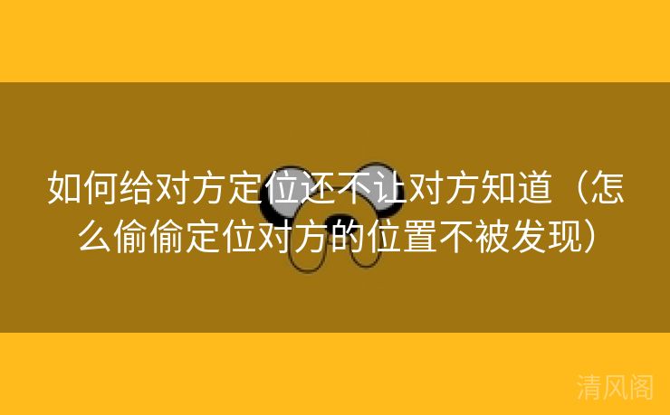 如何给对方定位还不让对方晓得〔怎么偷偷定位对方位置不被发现〕  第1张