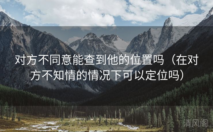 对方不同意能查到他位置吗〔在对方不知情情况下可以定位吗〕  第1张