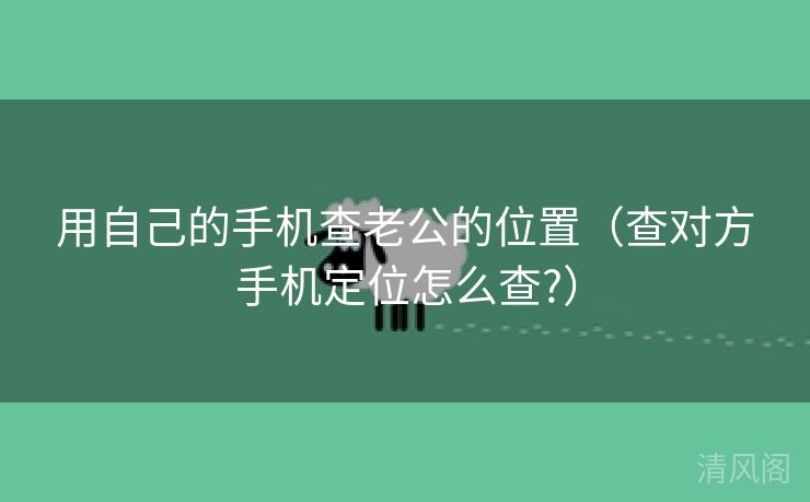 用自己手机查老公位置〔查对方手机定位怎么查?〕  第2张