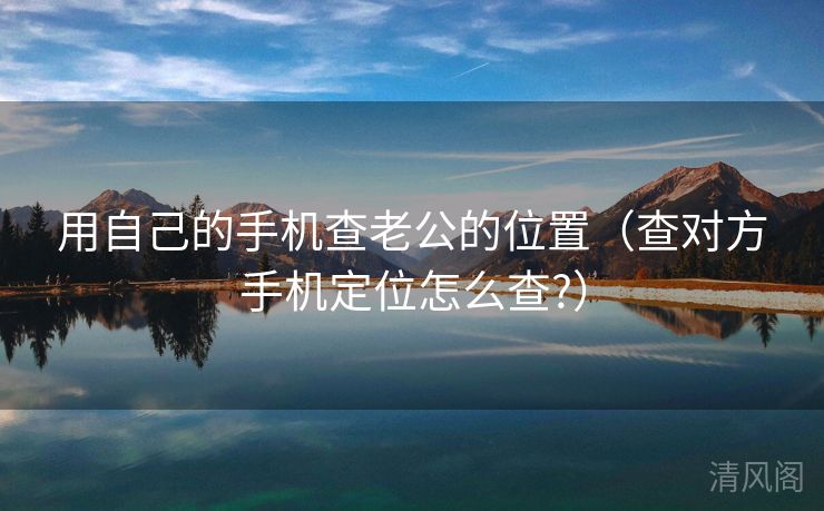 用自己手机查老公位置〔查对方手机定位怎么查?〕  第3张