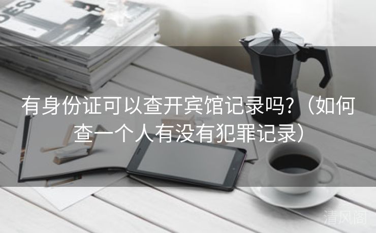 有身份证可以查开宾馆记录吗?〔如何查一个人有没有犯罪记录〕  第3张