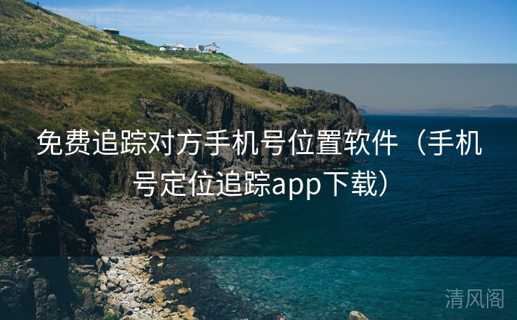 全民免单追踪对方手机号位置应用〔手机号定位追踪app下载〕  第1张