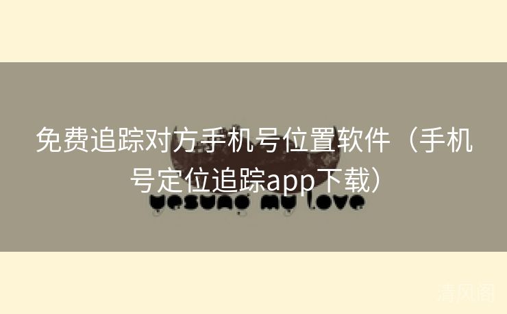 全民免单追踪对方手机号位置应用〔手机号定位追踪app下载〕  第2张