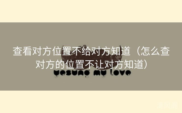 查看对方位置不给对方晓得〔怎么查对方位置不让对方晓得〕  第1张
