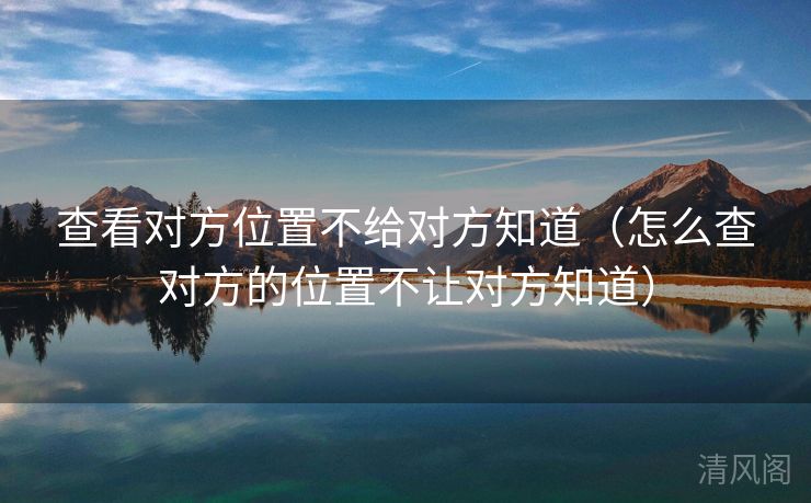 查看对方位置不给对方晓得〔怎么查对方位置不让对方晓得〕  第3张