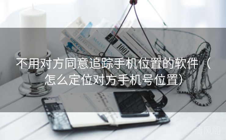 不用对方同意追踪手机位置应用〔怎么定位对方手机号位置〕  第2张