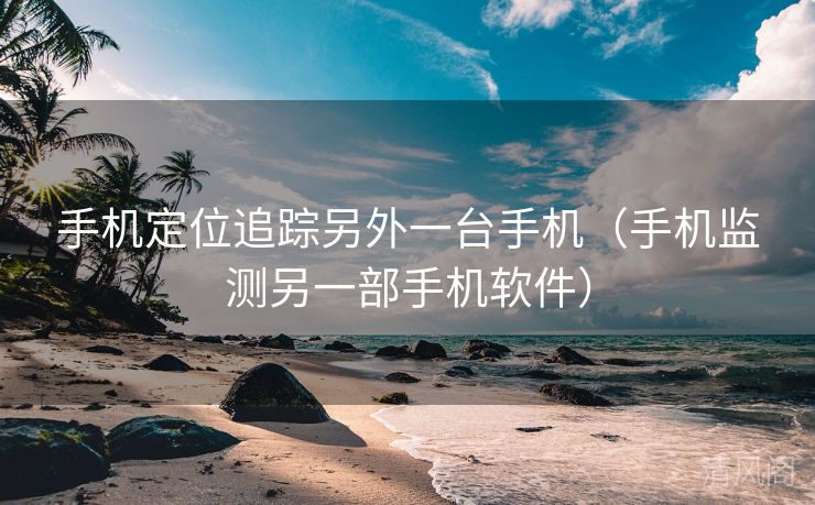 手机定位追踪另外一台手机〔手机监测另一部手机应用〕  第3张