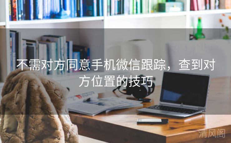 不需对方同意手机微信跟踪，查到对方位置技巧  第1张