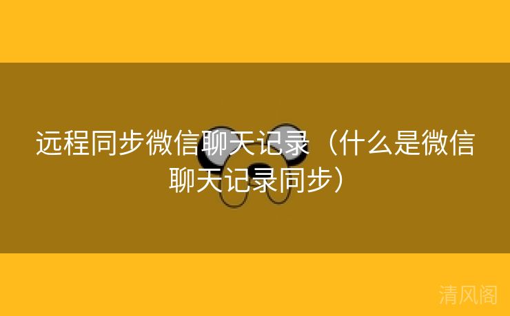 远程同步微信聊天记录〔什么是微信聊天记录同步〕  第2张