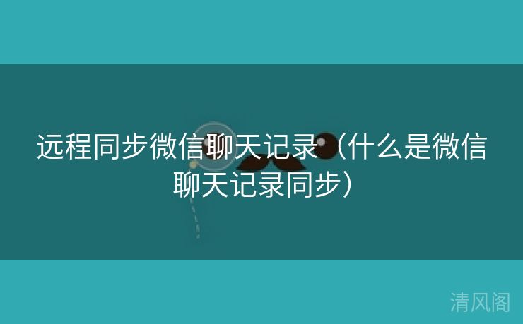 远程同步微信聊天记录〔什么是微信聊天记录同步〕  第3张