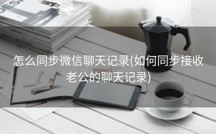 怎么同步微信聊天记录〔如何同步接收老公聊天记录〕  第1张