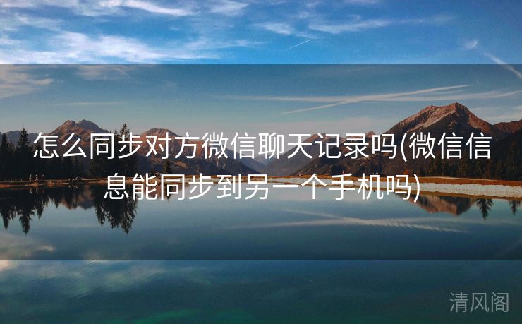怎么同步对方微信聊天记录吗〔微信信息能同步到另一个手机吗〕  第1张