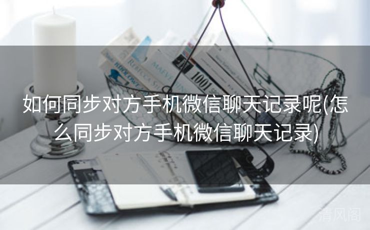 如何同步对方手机微信聊天记录呢〔怎么同步对方手机微信聊天记录〕  第2张