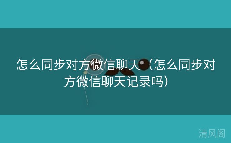 怎么同步对方微信聊天〔怎么同步对方微信聊天记录吗〕  第1张