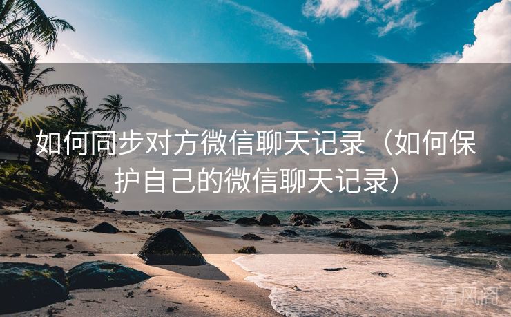如何同步对方微信聊天记录〔如何呵护自己微信聊天记录〕  第2张
