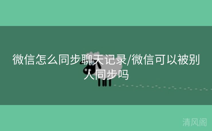微信怎么同步聊天记录/微信可以被别人同步吗  第2张